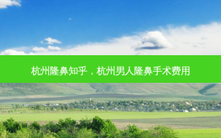 杭州隆鼻知乎，杭州男人隆鼻手术费用