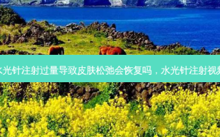 水光针注射过量导致皮肤松弛会恢复吗，水光针注射视频