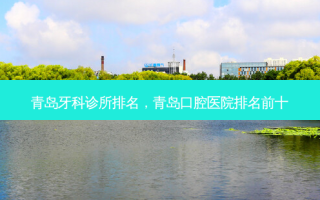 青岛牙科诊所排名，青岛口腔医院排名前十