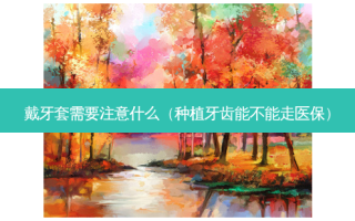 戴牙套需要注意什么（种植牙齿能不能走医保）