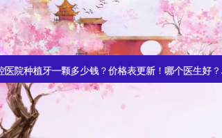 长沙市口腔医院种植牙一颗多少钱？价格表更新！哪个医生好？名单分享~