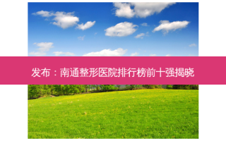发布：南通整形医院排行榜前十强揭晓