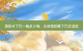 脂肪丰下巴一般多少钱，自体脂肪隆下巴后遗症