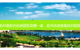 杭州 *** 的祛疤医院是哪一家，杭州祛疤痕 *** 的医院