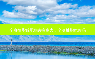 全身抽脂减肥危害有多大，全身抽脂能瘦吗