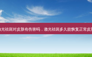 激光祛斑对皮肤有伤害吗，激光祛斑多久能恢复正常皮肤