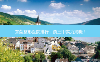 东莞整形医院排行，前三甲实力揭晓！