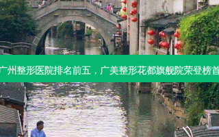 广州整形医院排名前五，广美整形花都旗舰院荣登榜首