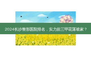 2024长沙整形医院排名，实力前三甲花落谁家？