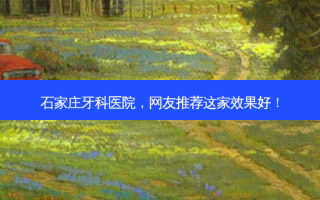 石家庄牙科医院，网友推荐这家效果好！