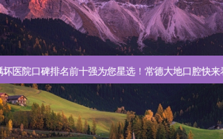 2023常德牙齿龋坏医院口碑排名前十强为您星选！常德大地口腔快来看看这些医院吧！