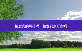 植发真的可信吗，植发到底可靠吗