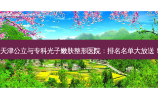 天津公立与专科光子嫩肤整形医院：排名名单大放送！