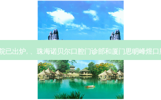 2023国内排前十的牙科医院已出炉, 、珠海诺贝尔口腔门诊部和厦门思明峰煜口腔门诊部（吕厝店）都上榜