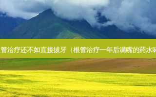 根管治疗还不如直接拔牙（根管治疗一年后满嘴的药水味）