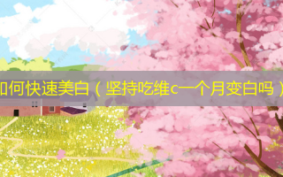 如何快速美白（坚持吃维c一个月变白吗）