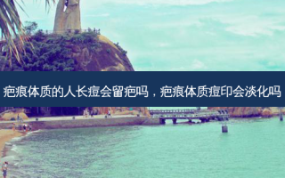 疤痕体质的人长痘会留疤吗，疤痕体质痘印会淡化吗