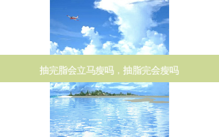 抽完脂会立马瘦吗，抽脂完会瘦吗