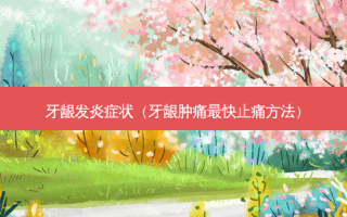牙龈发炎症状（牙龈肿痛最快止痛 *** ）