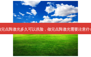 做完点阵激光多久可以洗脸，做完点阵激光需要注意什么