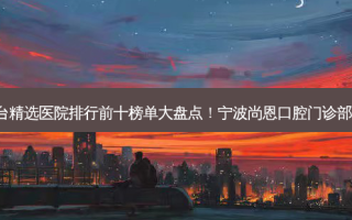 2023宁波修复基台精选医院排行前十榜单大盘点！宁波尚恩口腔门诊部价格优惠在线了解