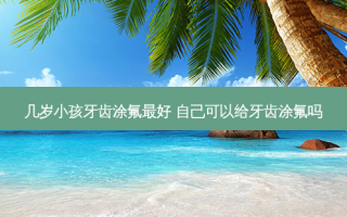 几岁小孩牙齿涂氟 ***  自己可以给牙齿涂氟吗