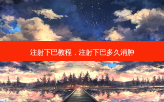 注射下巴教程，注射下巴多久消肿
