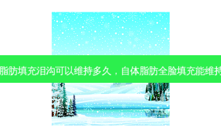 自体脂肪填充泪沟可以维持多久，自体脂肪全脸填充能维持多久