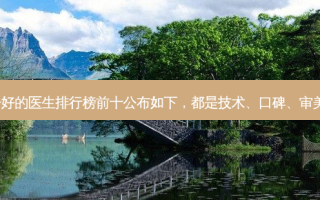 国内做鼻子好的医生排行榜前十公布如下，都是技术、口碑、审美人气红人！