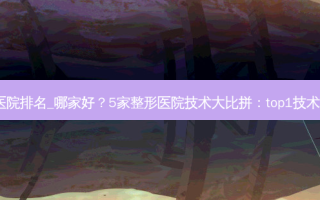 北京整形医院排名_哪家好？5家整形医院技术大比拼：top1技术相当不错！