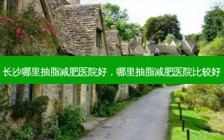 长沙哪里抽脂减肥医院好，哪里抽脂减肥医院比较好