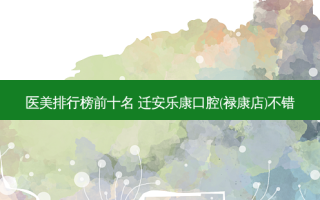 医美排行榜前十名 迁安乐康口腔(禄康店)不错