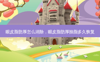 眼皮脂肪厚怎么消除，眼皮脂肪厚抽脂多久恢复
