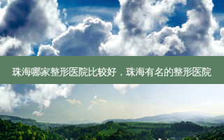 珠海哪家整形医院比较好，珠海有名的整形医院