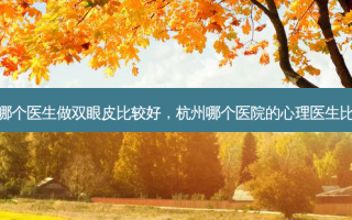 杭州哪个医生做双眼皮比较好，杭州哪个医院的心理医生比较好