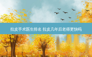 拉皮手术医生排名 拉皮几年后老得更快吗