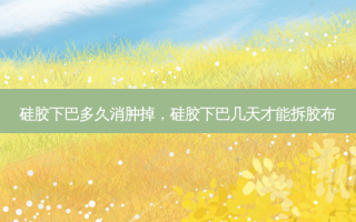 硅胶下巴多久消肿掉，硅胶下巴几天才能拆胶布