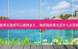 自体脂肪胶填充脸部可以维持多久，脸部脂肪填充后什么水果都可以吃吗