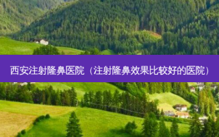 西安注射隆鼻医院（注射隆鼻效果比较好的医院）