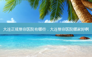 大连正规整容医院有哪些，大连整容医院哪家好啊