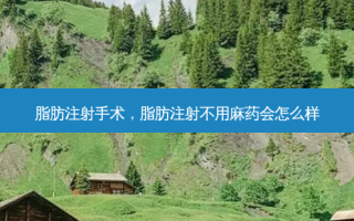 脂肪注射手术，脂肪注射不用麻药会怎么样