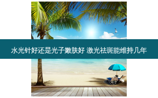 水光针好还是光子嫩肤好 激光祛斑能维持几年