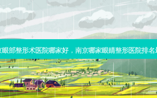 南京眼部整形术医院哪家好，南京哪家眼睛整形医院排名 *** 
