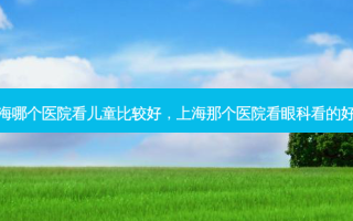 上海哪个医院看儿童比较好，上海那个医院看眼科看的好点
