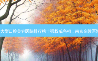 2023南京口腔种植卫生桥大型口腔美容医院排行榜十强 *** 亮相，南京金陵医院口腔科口碑擅长对比查看
