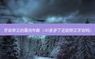 牙齿矫正的 *** 年龄（30多岁了还能矫正牙齿吗）