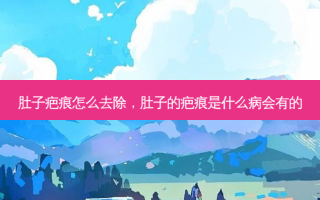 肚子疤痕怎么去除，肚子的疤痕是什么病会有的
