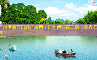 广州伊丽莎白顺产费用（广州伊丽莎白医学美容怎么样）