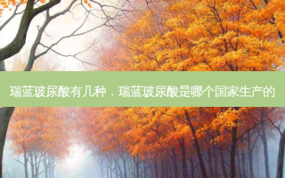 瑞蓝玻尿酸有几种，瑞蓝玻尿酸是哪个国家生产的