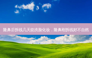 隆鼻后拆线几天能洗脸化妆，隆鼻刚拆线好不自然
